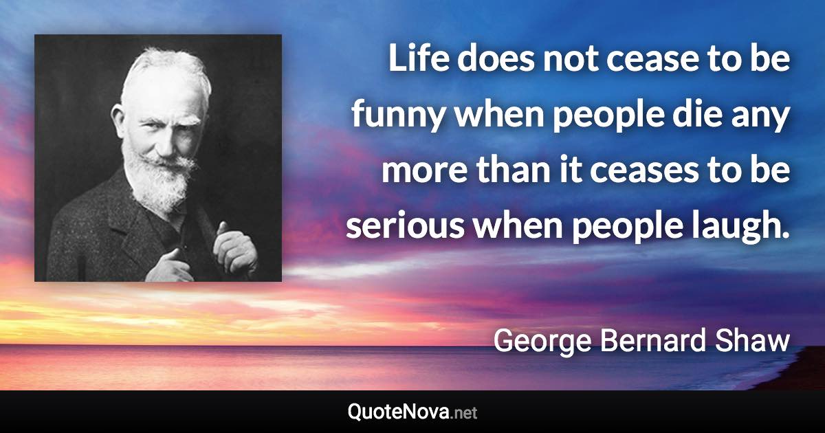 Life does not cease to be funny when people die any more than it ceases to be serious when people laugh. - George Bernard Shaw quote