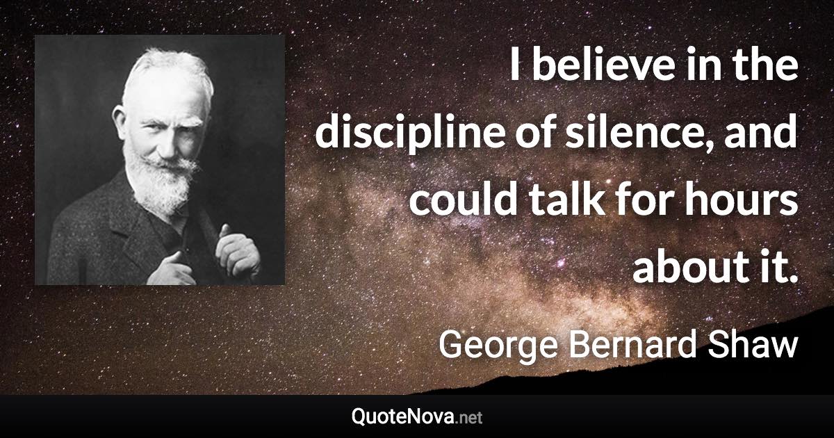 I believe in the discipline of silence, and could talk for hours about it. - George Bernard Shaw quote