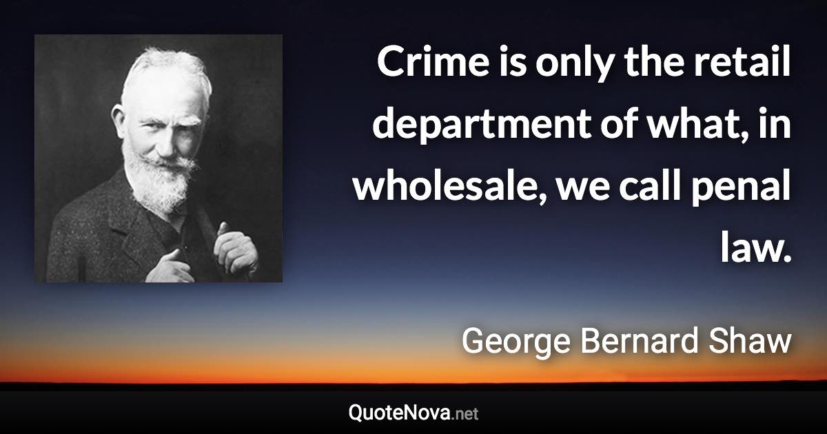 Crime is only the retail department of what, in wholesale, we call penal law. - George Bernard Shaw quote