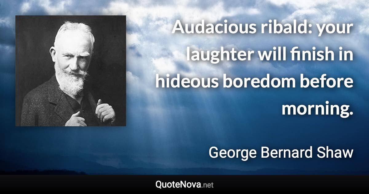 Audacious ribald: your laughter will finish in hideous boredom before morning. - George Bernard Shaw quote