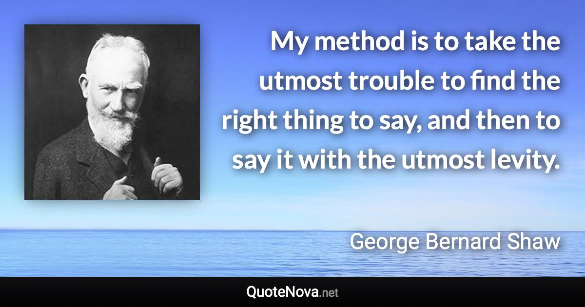 My method is to take the utmost trouble to find the right thing to say, and then to say it with the utmost levity. - George Bernard Shaw quote