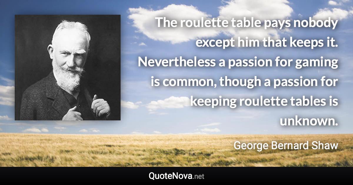 The roulette table pays nobody except him that keeps it. Nevertheless a passion for gaming is common, though a passion for keeping roulette tables is unknown. - George Bernard Shaw quote