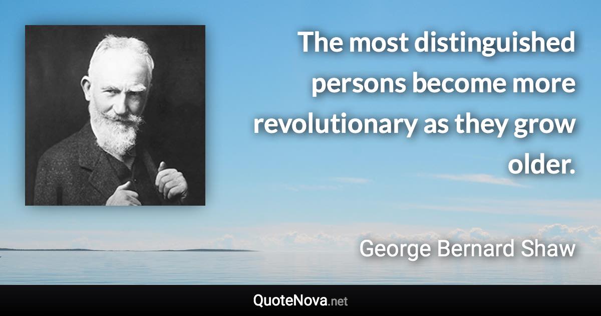 The most distinguished persons become more revolutionary as they grow older. - George Bernard Shaw quote