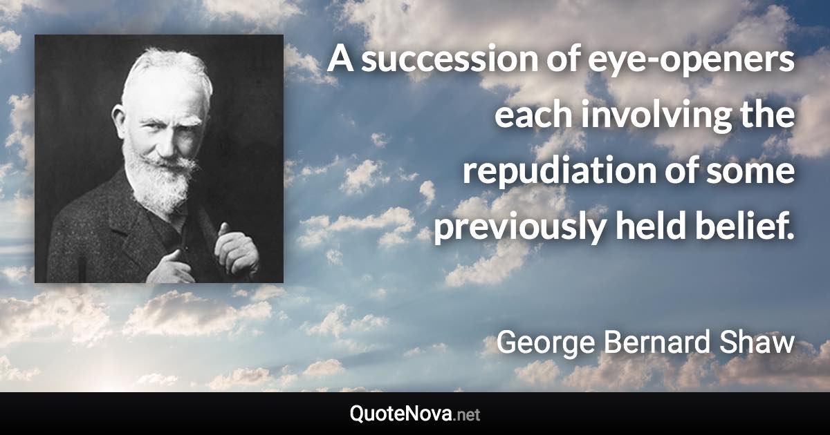 A succession of eye-openers each involving the repudiation of some previously held belief. - George Bernard Shaw quote