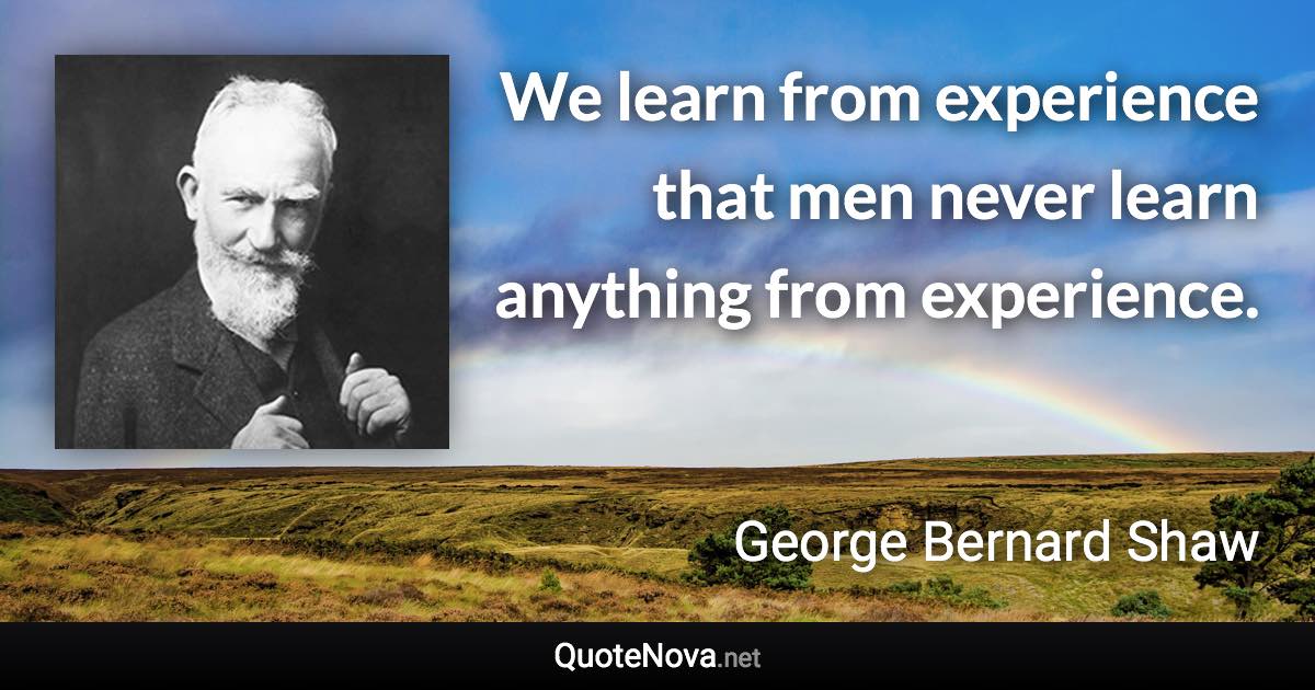 We learn from experience that men never learn anything from experience. - George Bernard Shaw quote