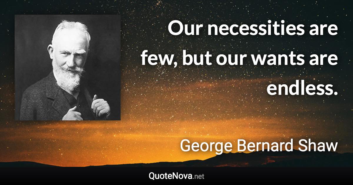 Our necessities are few, but our wants are endless. - George Bernard Shaw quote