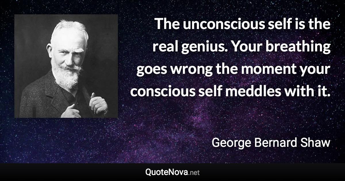 The unconscious self is the real genius. Your breathing goes wrong the moment your conscious self meddles with it. - George Bernard Shaw quote