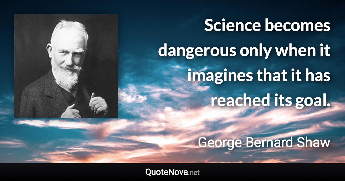 Science becomes dangerous only when it imagines that it has reached its goal. - George Bernard Shaw quote