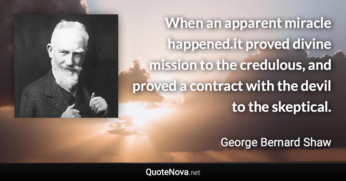 When an apparent miracle happened.it proved divine mission to the credulous, and proved a contract with the devil to the skeptical. - George Bernard Shaw quote