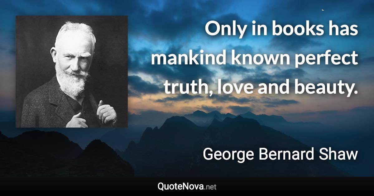 Only in books has mankind known perfect truth, love and beauty. - George Bernard Shaw quote
