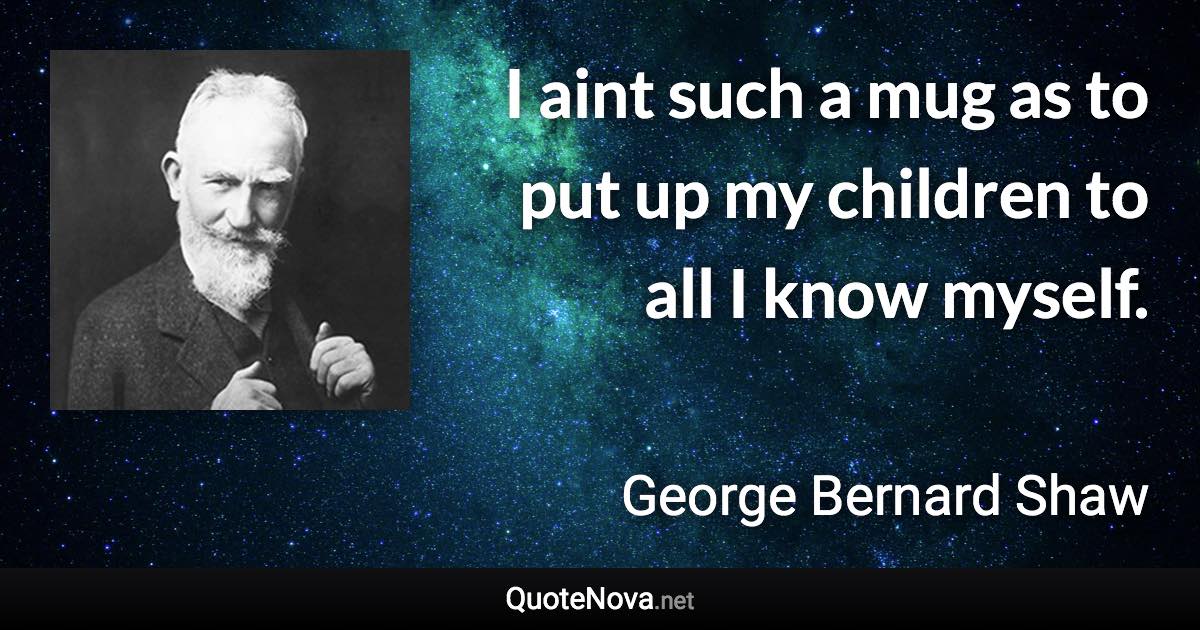 I aint such a mug as to put up my children to all I know myself. - George Bernard Shaw quote