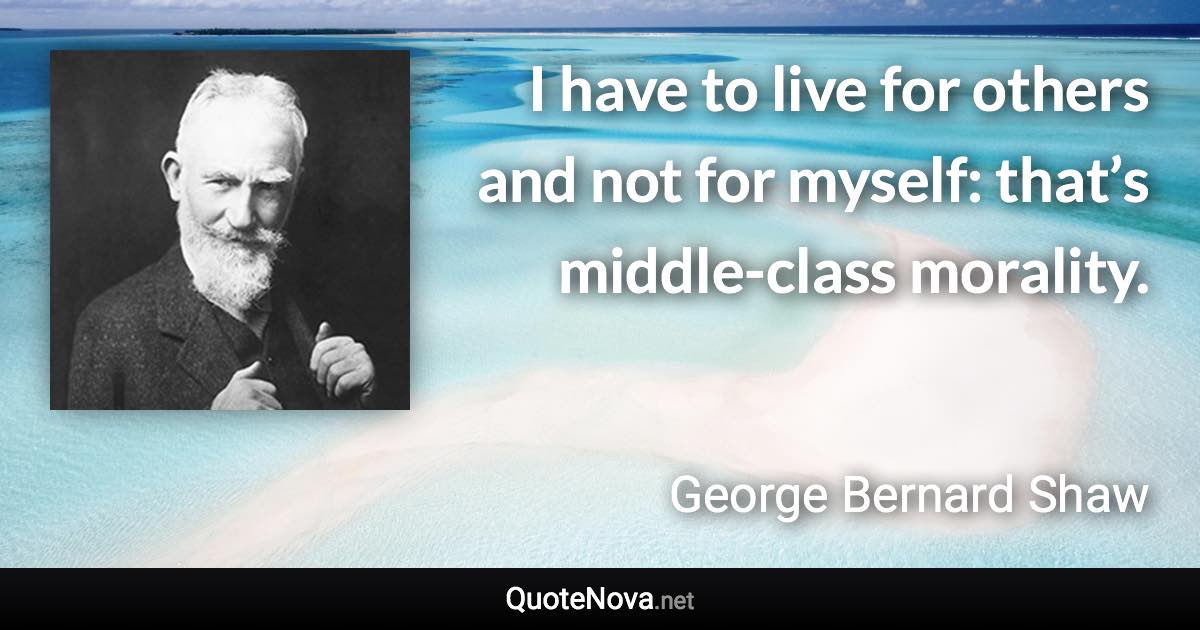 I have to live for others and not for myself: that’s middle-class morality. - George Bernard Shaw quote