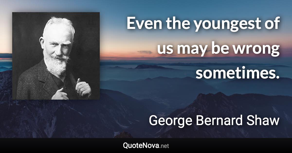 Even the youngest of us may be wrong sometimes. - George Bernard Shaw quote