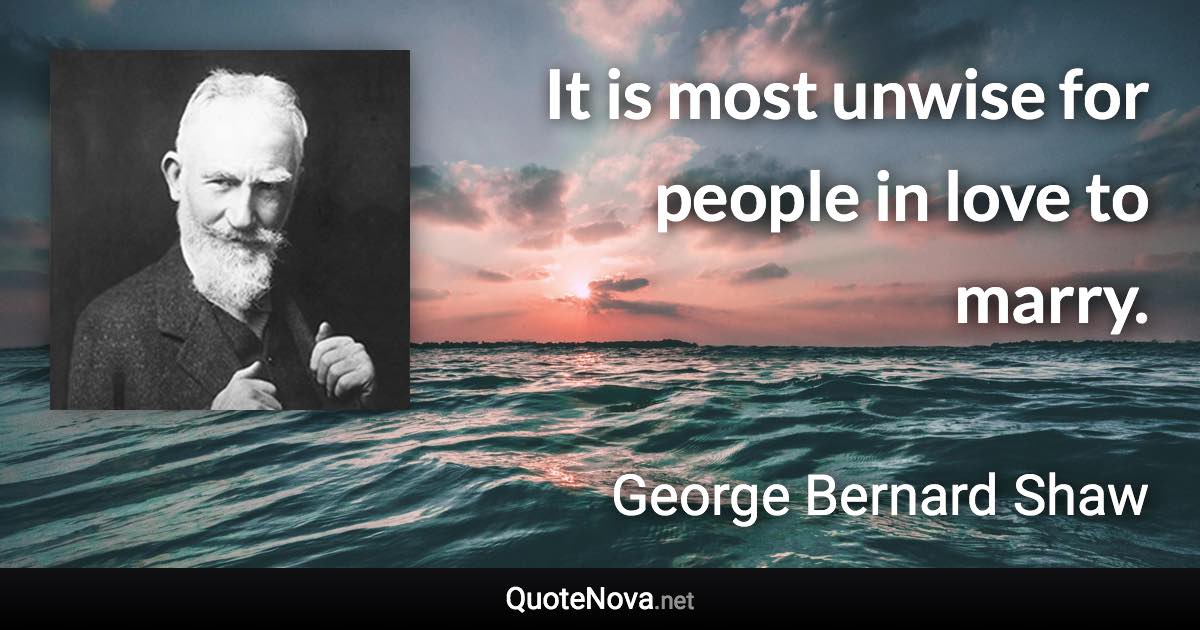 It is most unwise for people in love to marry. - George Bernard Shaw quote