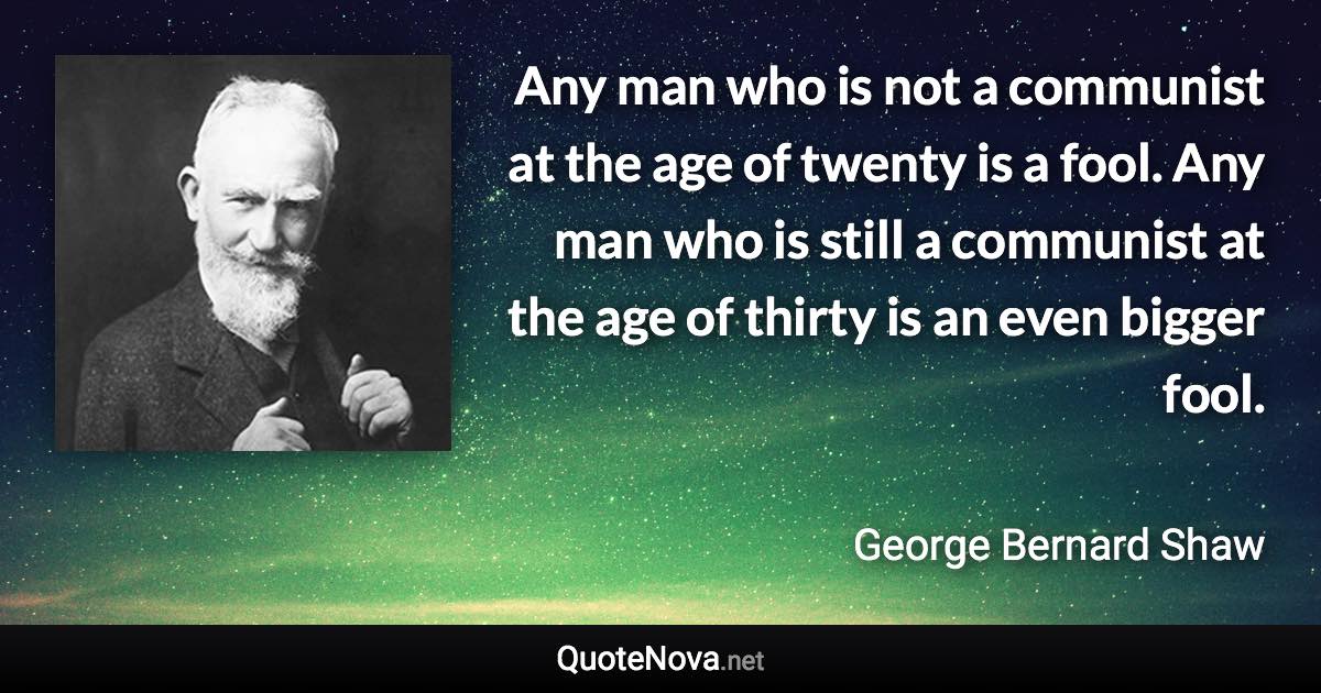 Any man who is not a communist at the age of twenty is a fool. Any man who is still a communist at the age of thirty is an even bigger fool. - George Bernard Shaw quote