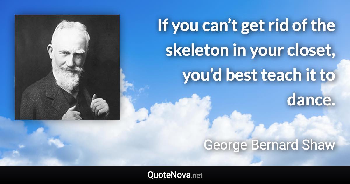 If you can’t get rid of the skeleton in your closet, you’d best teach it to dance. - George Bernard Shaw quote