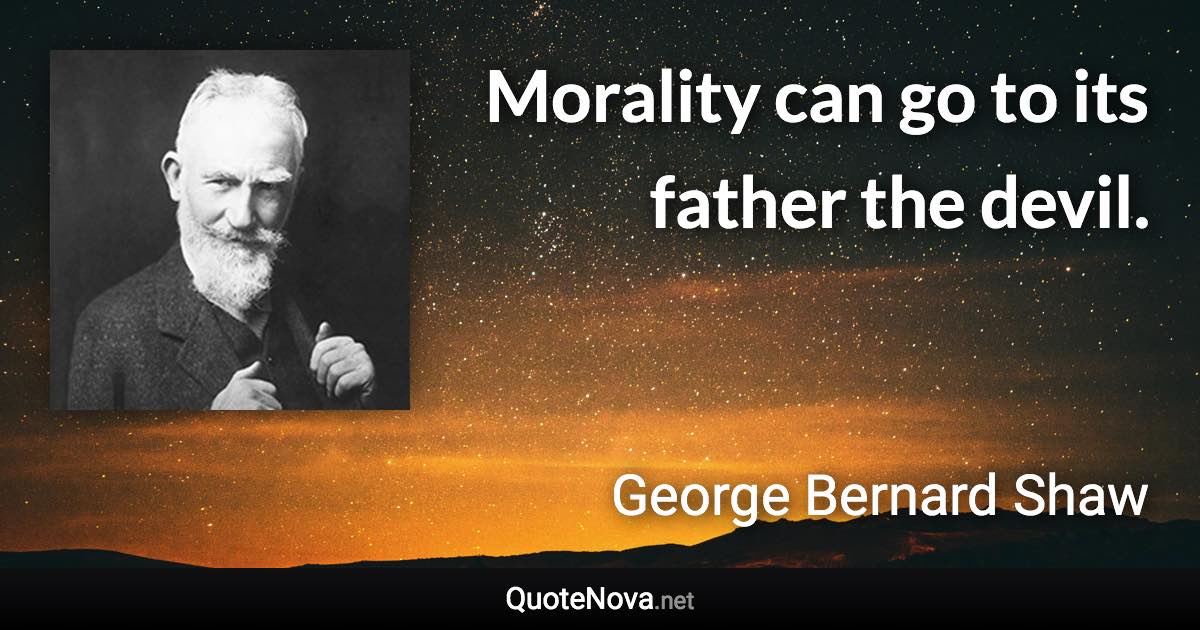 Morality can go to its father the devil. - George Bernard Shaw quote