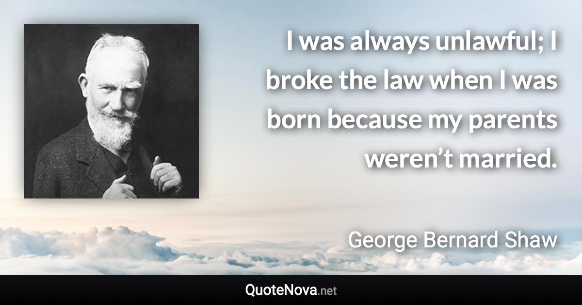 I was always unlawful; I broke the law when I was born because my parents weren’t married. - George Bernard Shaw quote