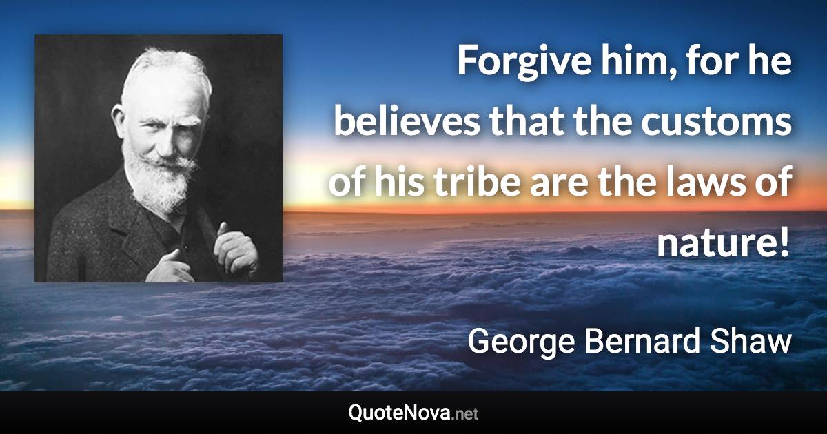 Forgive him, for he believes that the customs of his tribe are the laws of nature! - George Bernard Shaw quote