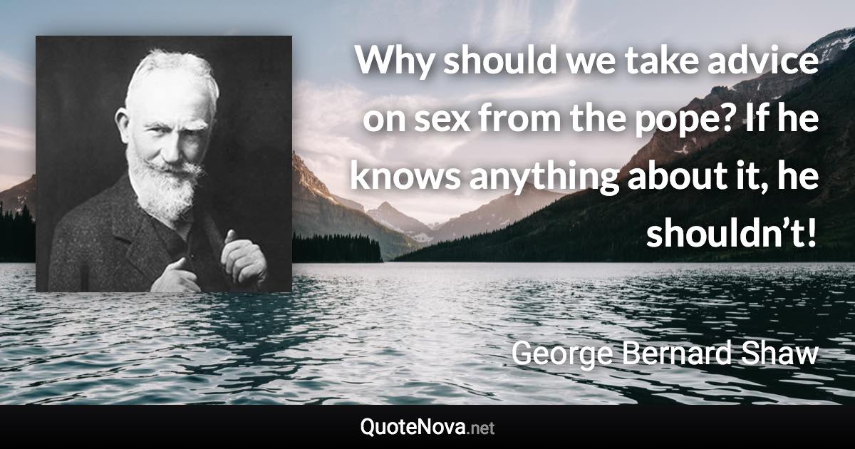 Why should we take advice on sex from the pope? If he knows anything about it, he shouldn’t! - George Bernard Shaw quote