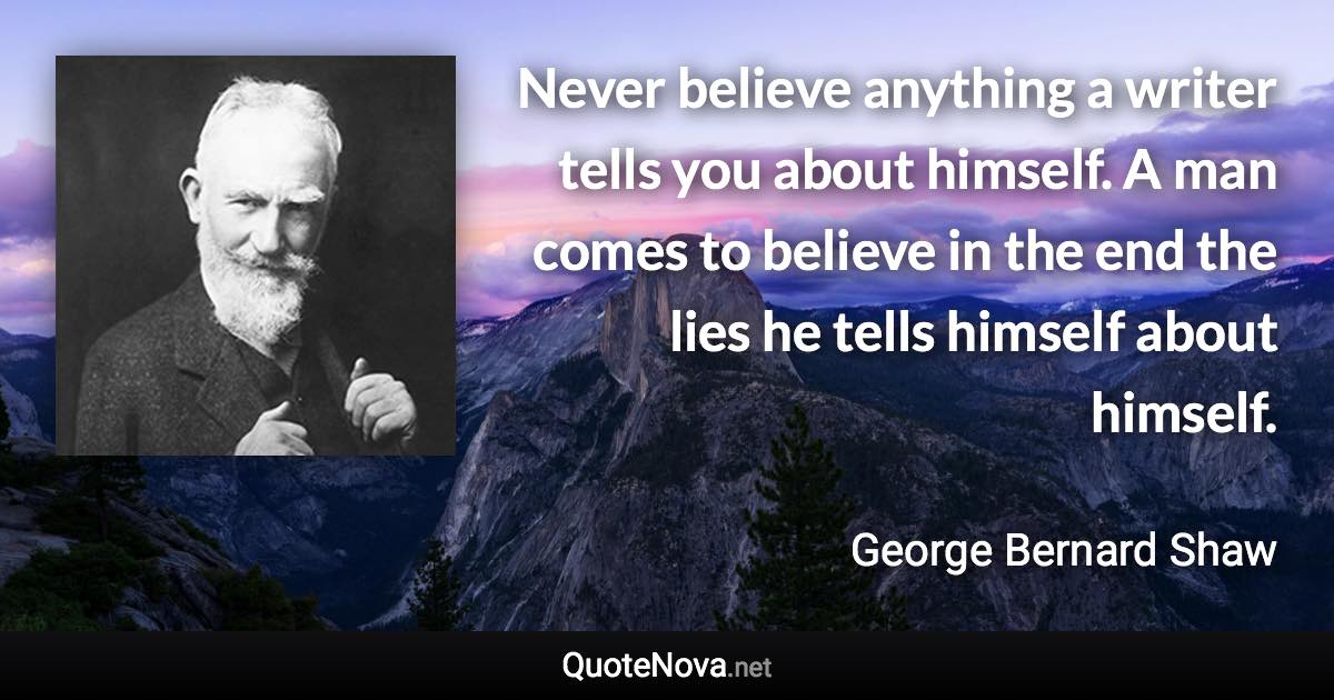 Never believe anything a writer tells you about himself. A man comes to believe in the end the lies he tells himself about himself. - George Bernard Shaw quote