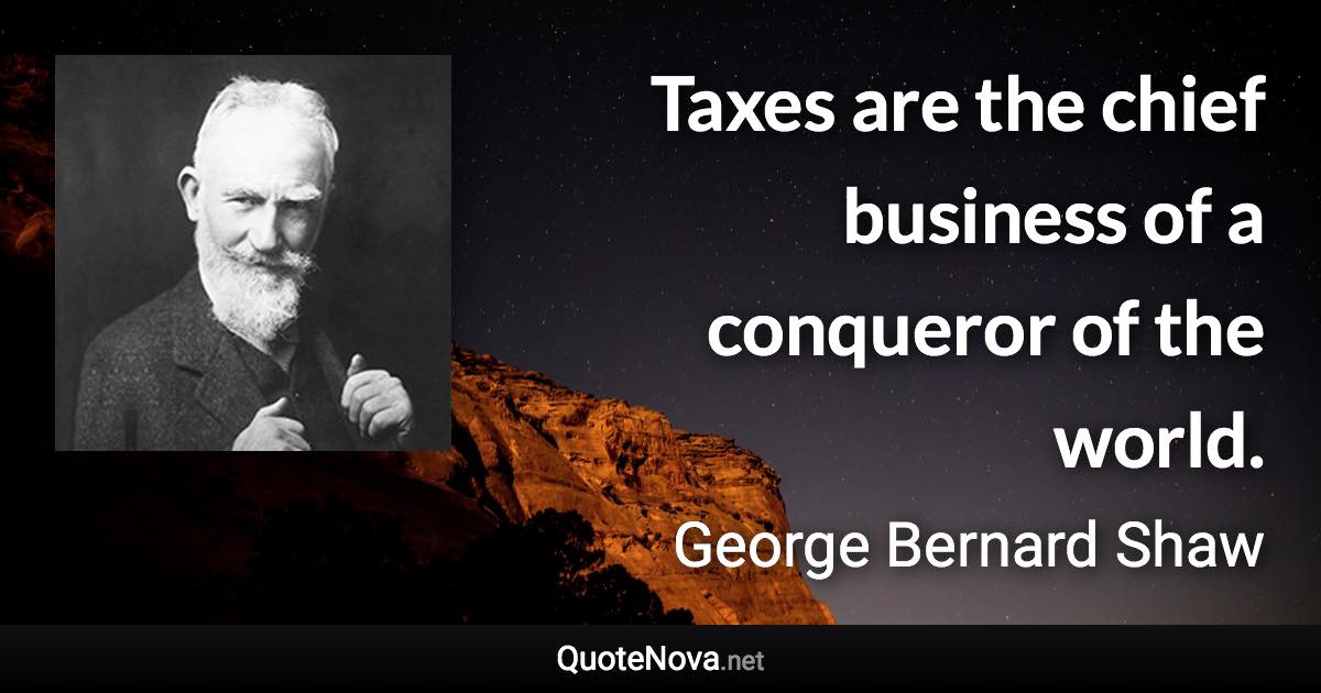 Taxes are the chief business of a conqueror of the world. - George Bernard Shaw quote