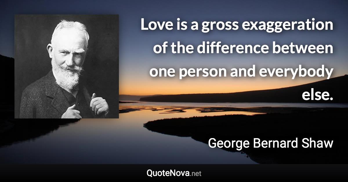 Love is a gross exaggeration of the difference between one person and everybody else. - George Bernard Shaw quote