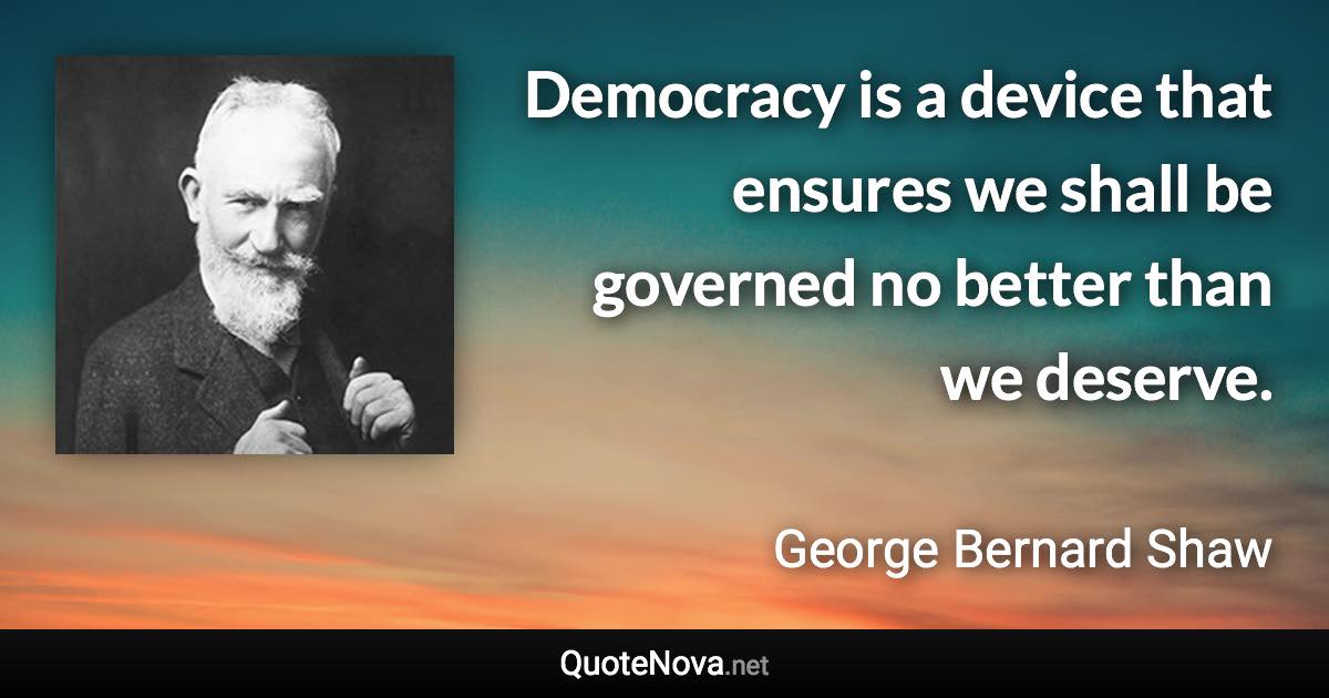 Democracy is a device that ensures we shall be governed no better than we deserve. - George Bernard Shaw quote