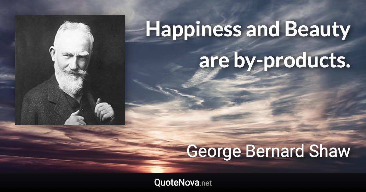 Happiness and Beauty are by-products. - George Bernard Shaw quote