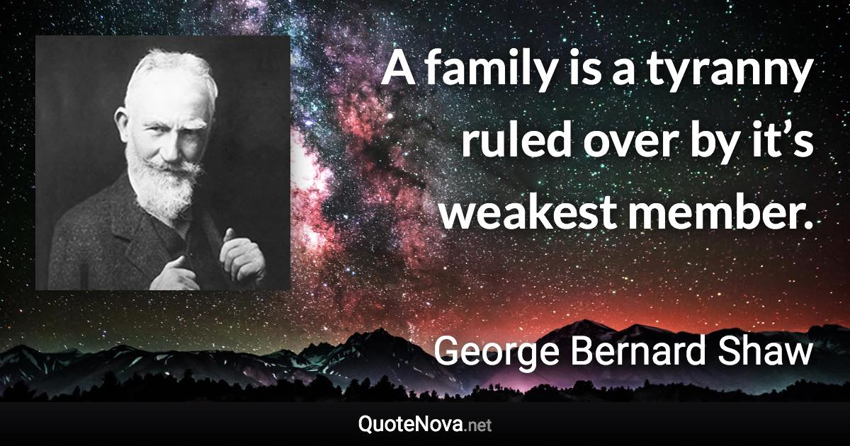 A family is a tyranny ruled over by it’s weakest member. - George Bernard Shaw quote