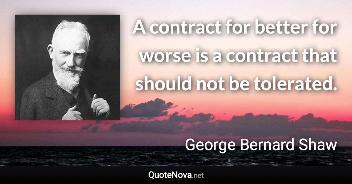 A contract for better for worse is a contract that should not be tolerated. - George Bernard Shaw quote