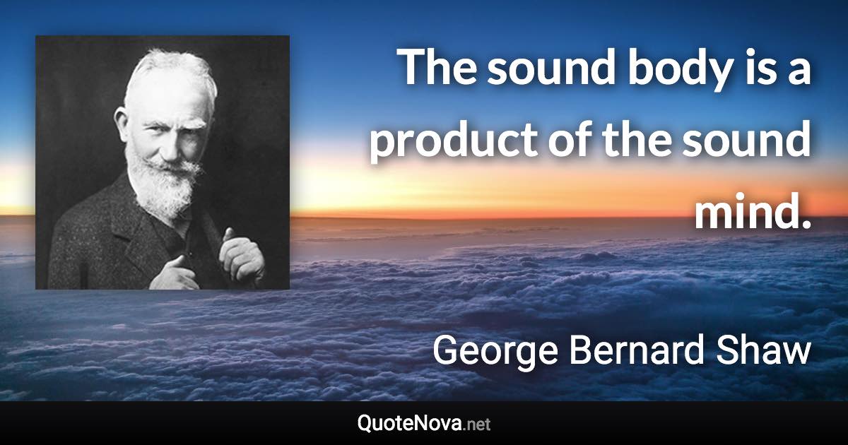The sound body is a product of the sound mind. - George Bernard Shaw quote