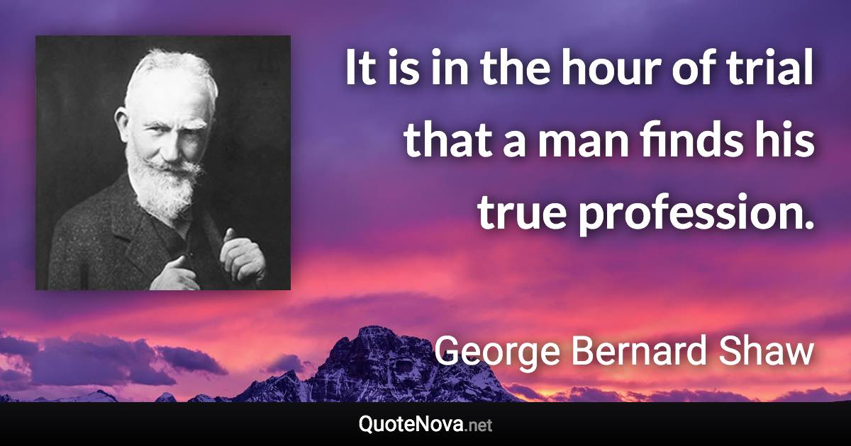 It is in the hour of trial that a man finds his true profession. - George Bernard Shaw quote