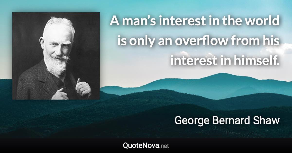 A man’s interest in the world is only an overflow from his interest in himself. - George Bernard Shaw quote