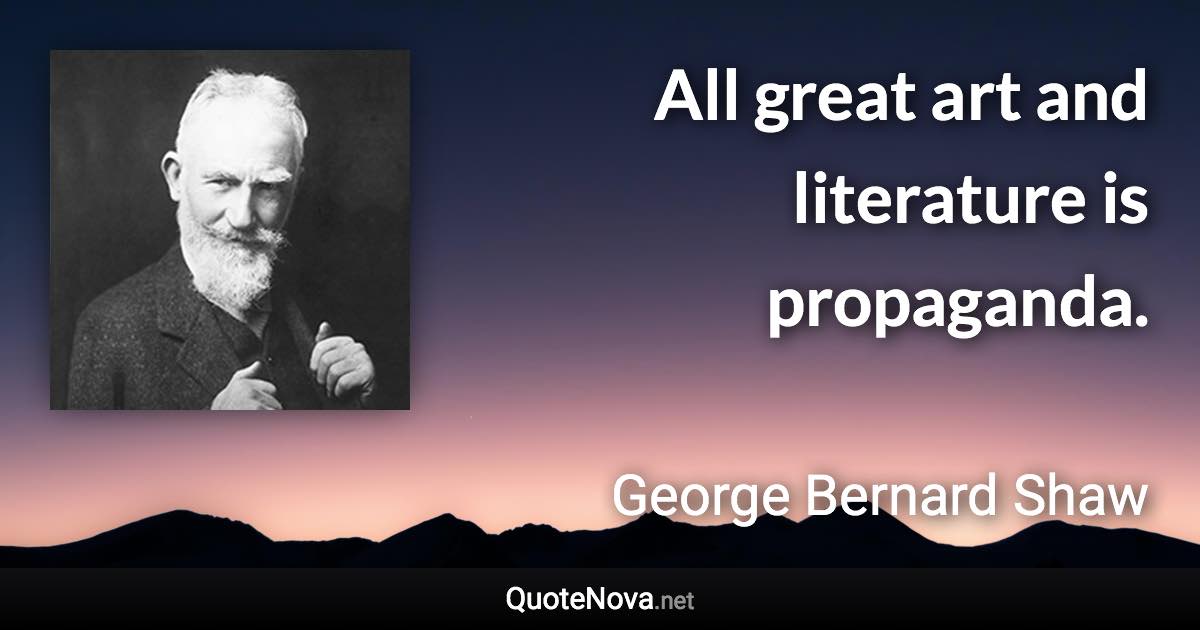 All great art and literature is propaganda. - George Bernard Shaw quote