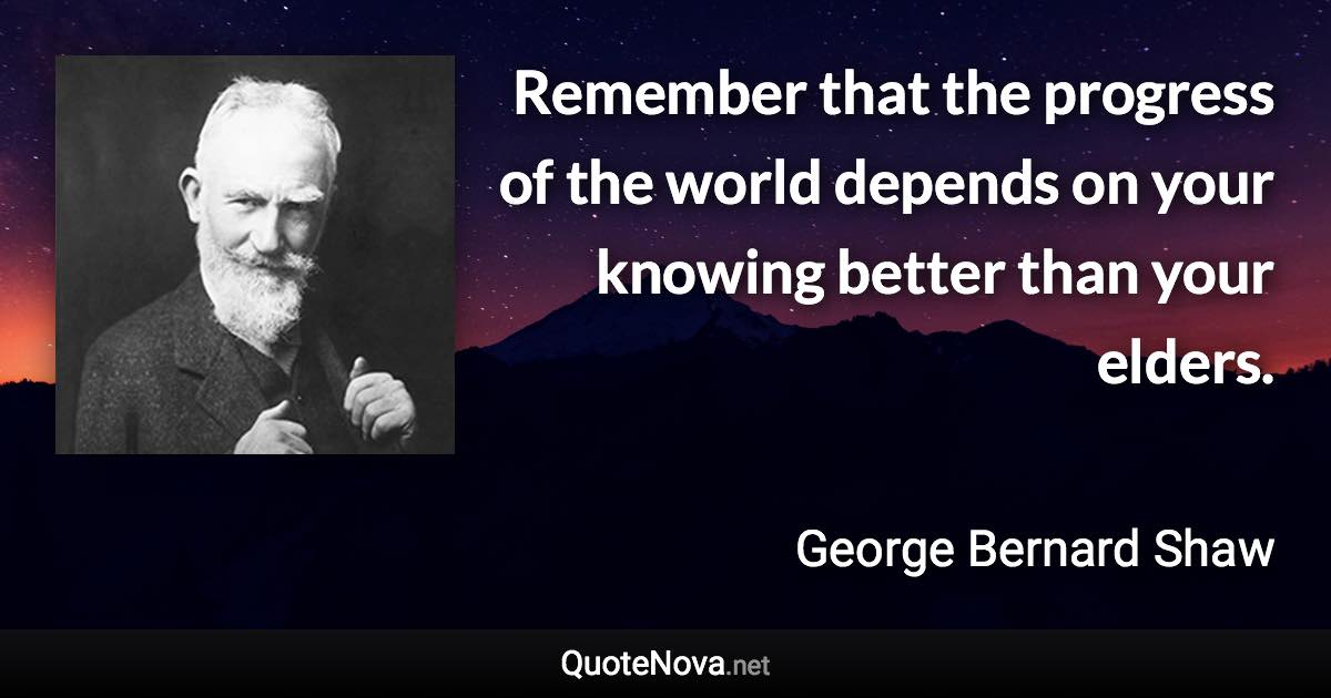 Remember that the progress of the world depends on your knowing better than your elders. - George Bernard Shaw quote