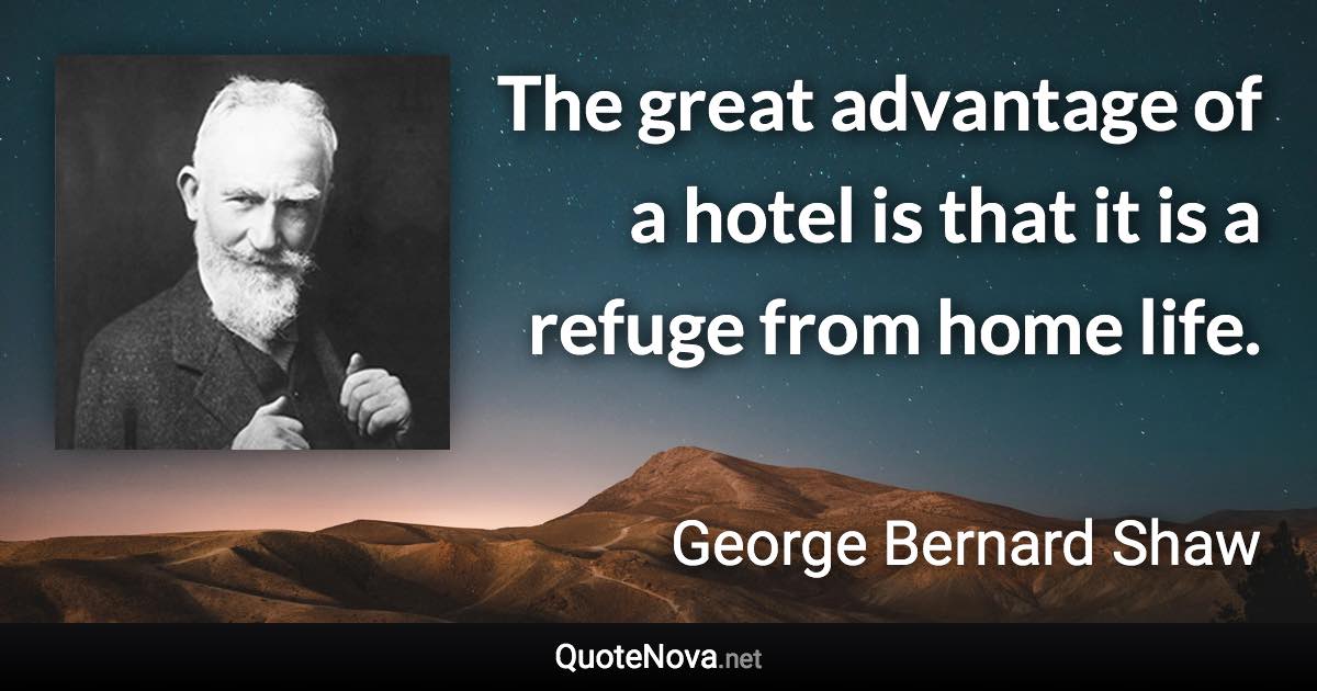 The great advantage of a hotel is that it is a refuge from home life. - George Bernard Shaw quote