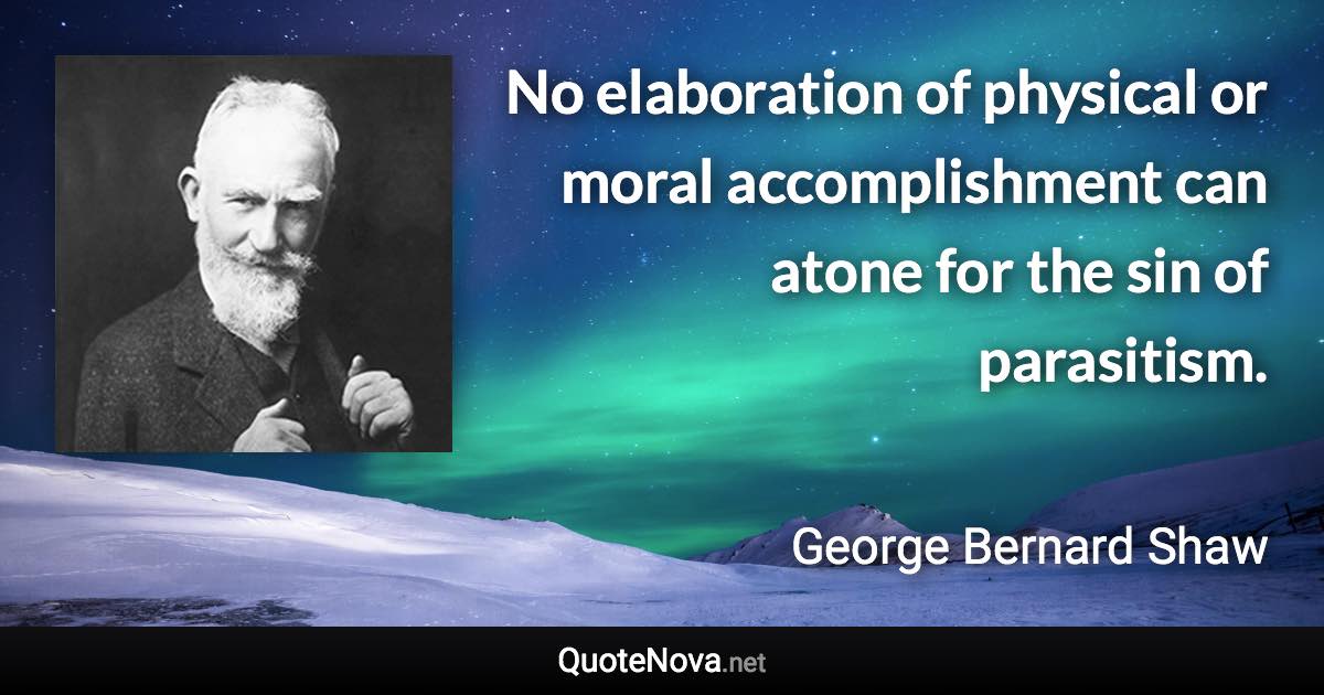 No elaboration of physical or moral accomplishment can atone for the sin of parasitism. - George Bernard Shaw quote