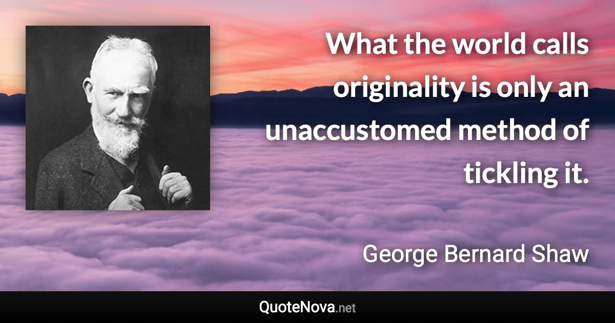 What the world calls originality is only an unaccustomed method of tickling it. - George Bernard Shaw quote