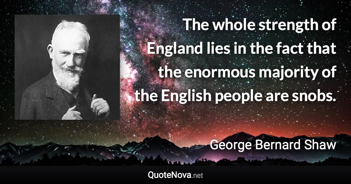 The whole strength of England lies in the fact that the enormous majority of the English people are snobs. - George Bernard Shaw quote