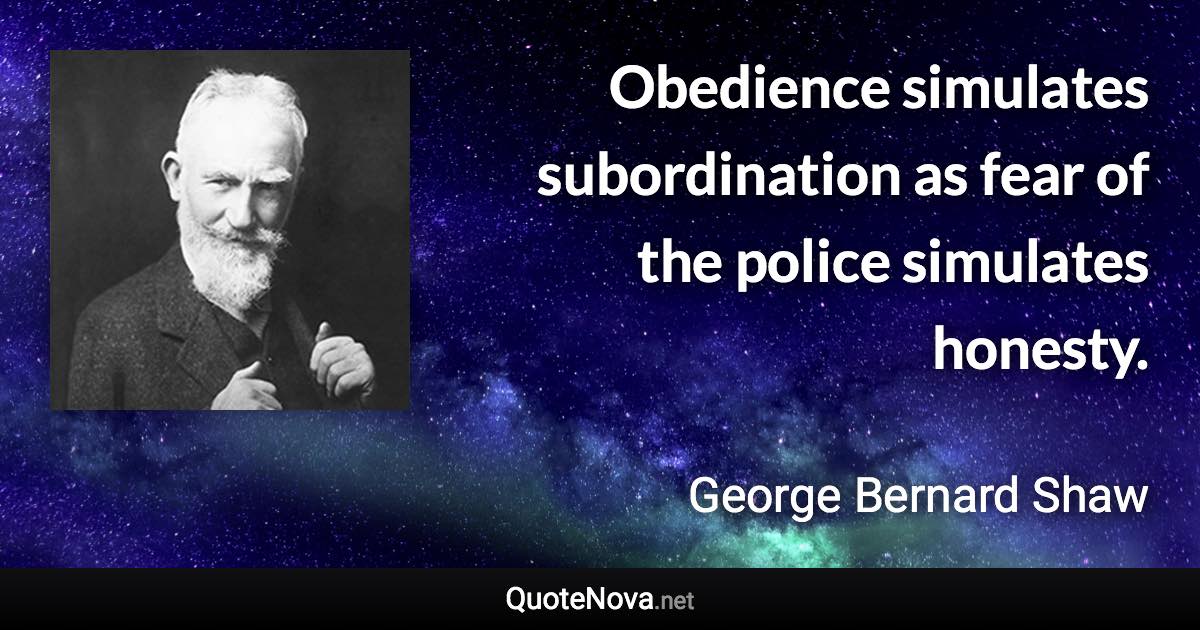 Obedience simulates subordination as fear of the police simulates honesty. - George Bernard Shaw quote