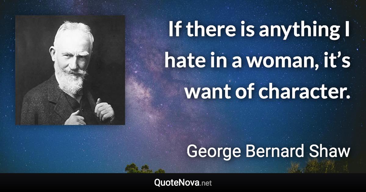 If there is anything I hate in a woman, it’s want of character. - George Bernard Shaw quote