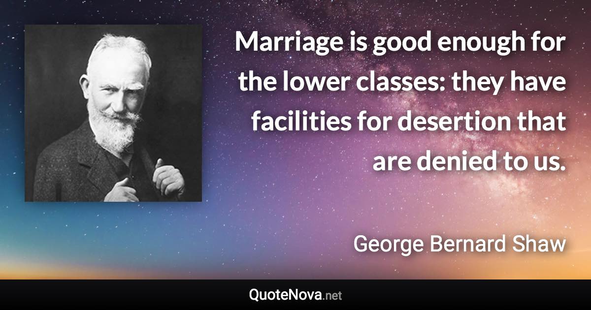 Marriage is good enough for the lower classes: they have facilities for desertion that are denied to us. - George Bernard Shaw quote