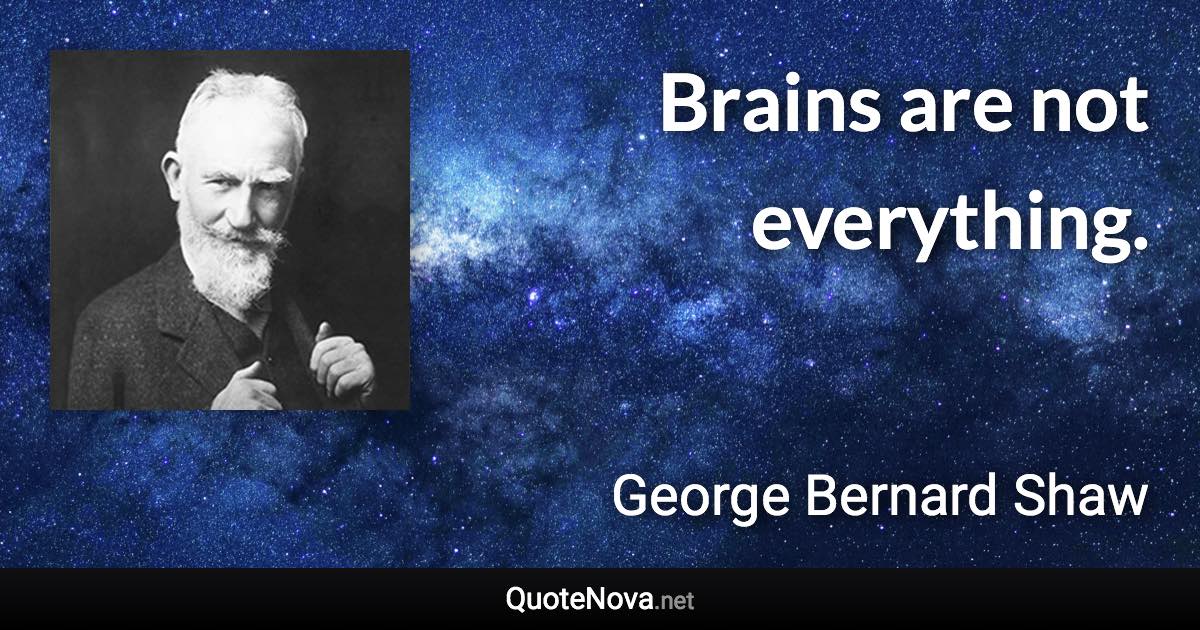 Brains are not everything. - George Bernard Shaw quote