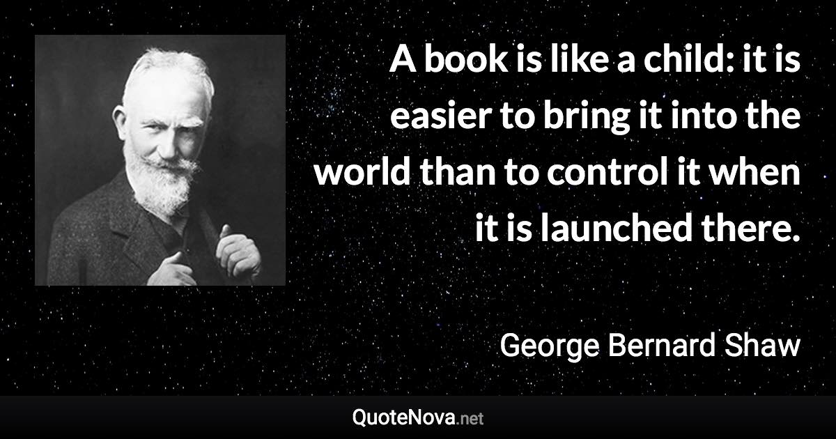 A book is like a child: it is easier to bring it into the world than to control it when it is launched there. - George Bernard Shaw quote