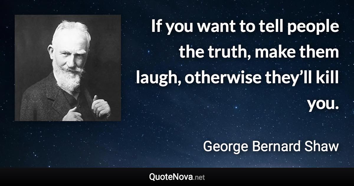 If you want to tell people the truth, make them laugh, otherwise they’ll kill you. - George Bernard Shaw quote