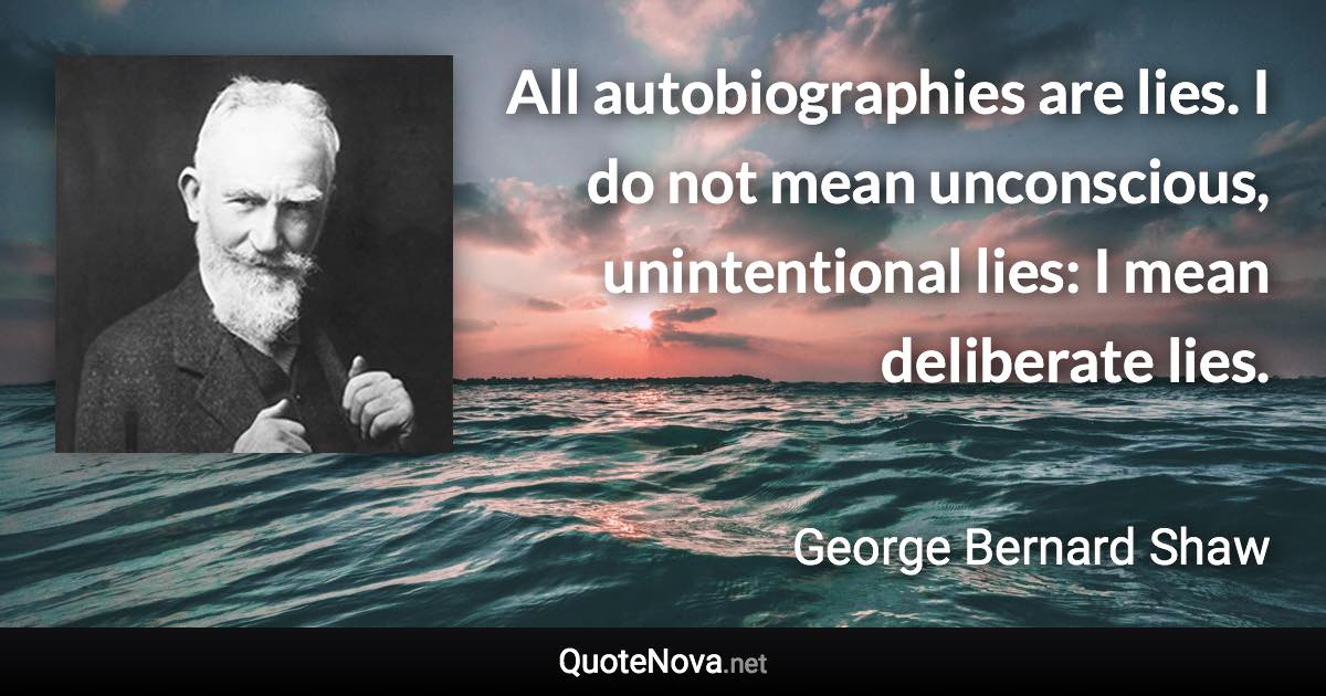 All autobiographies are lies. I do not mean unconscious, unintentional lies: I mean deliberate lies. - George Bernard Shaw quote