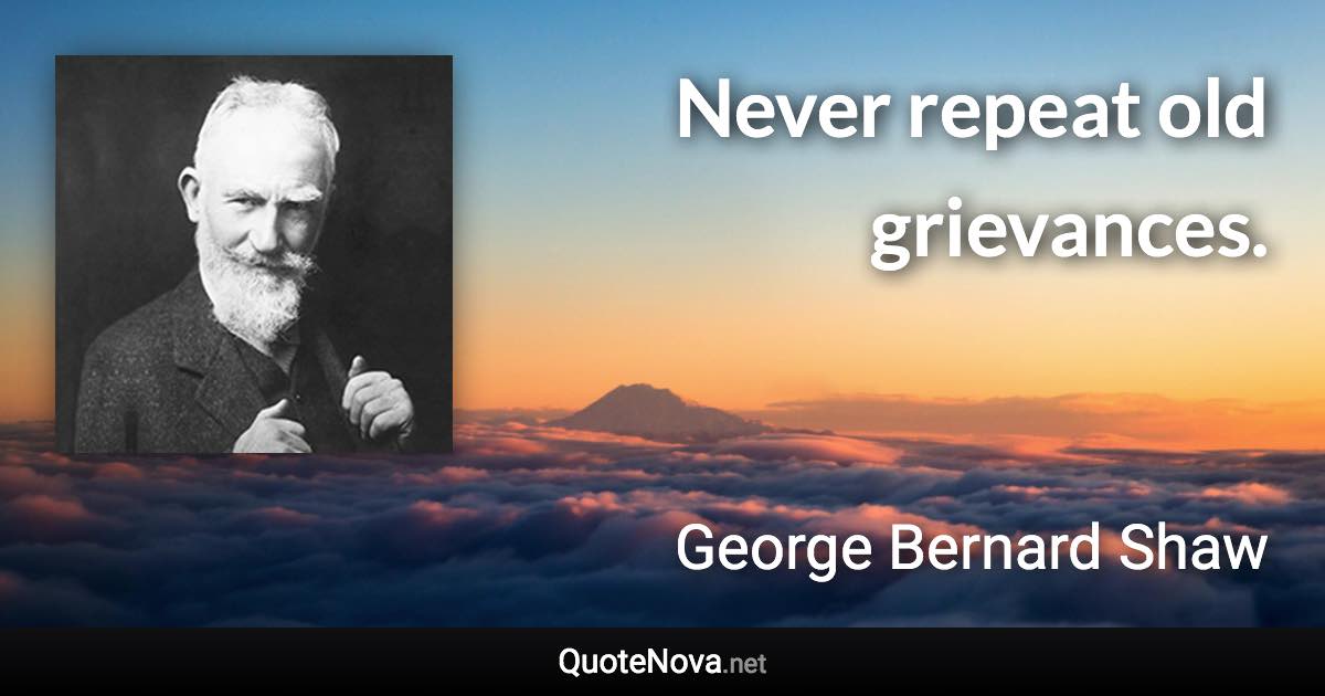Never repeat old grievances. - George Bernard Shaw quote