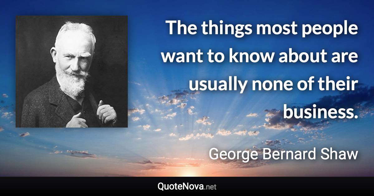 The things most people want to know about are usually none of their business. - George Bernard Shaw quote