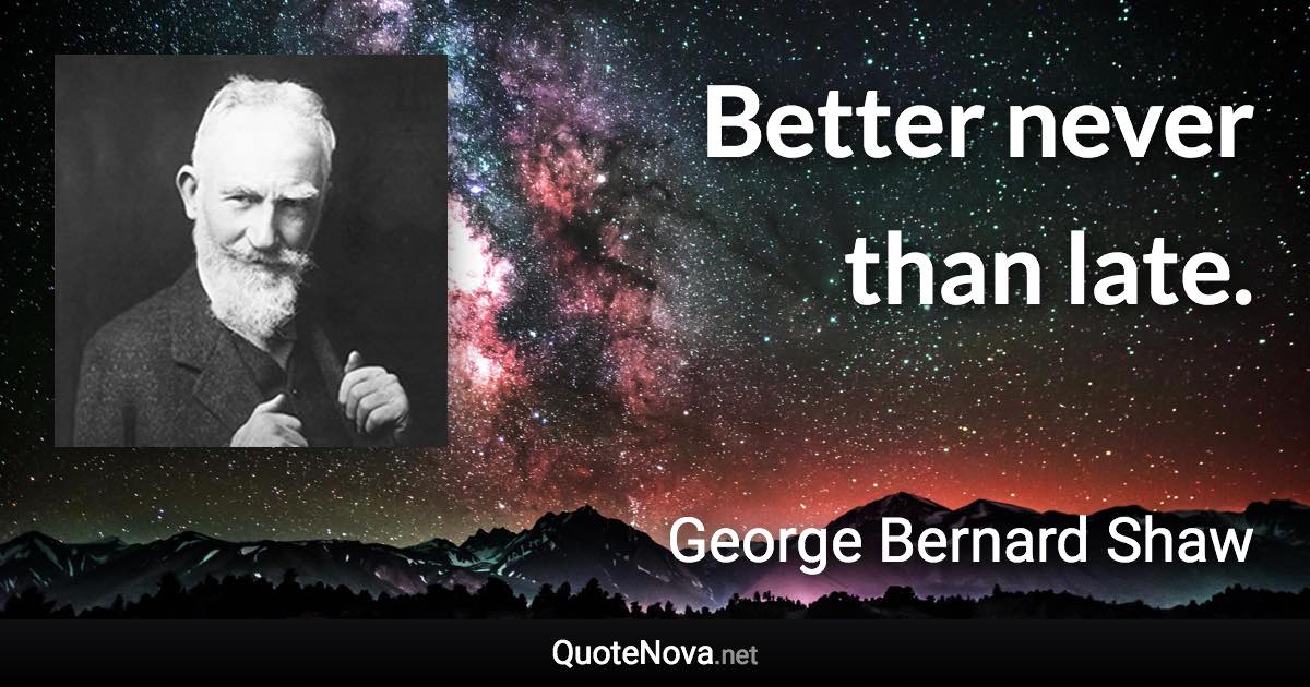 Better never than late. - George Bernard Shaw quote